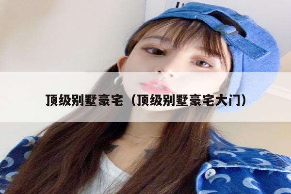 顶级别墅豪宅（顶级别墅豪宅大门）