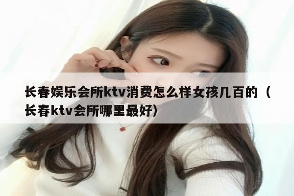 长春娱乐会所ktv消费怎么样女孩几百的（长春ktv会所哪里最好）