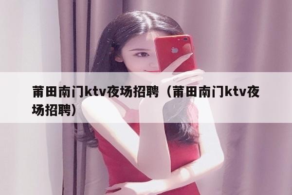 莆田南门ktv夜场招聘（莆田南门ktv夜场招聘）