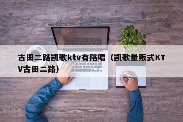古田二路凯歌ktv有陪唱（凯歌量贩式KTV古田二路）