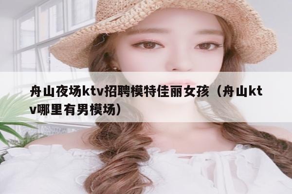 舟山夜场ktv招聘模特佳丽女孩（舟山ktv哪里有男模场）