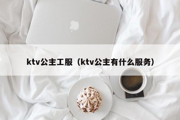 ktv公主工服（ktv公主有什么服务）