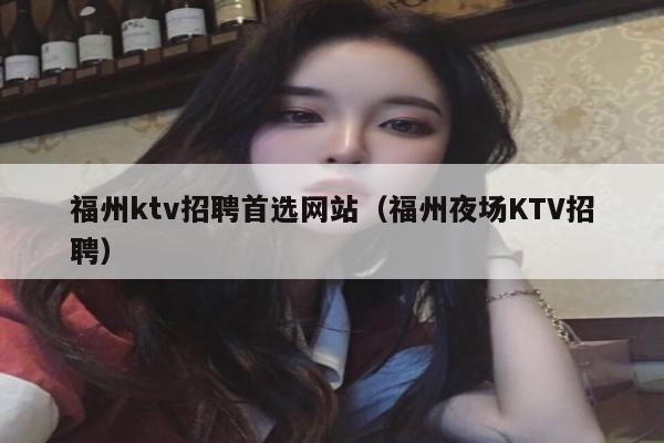 福州ktv招聘首选网站（福州夜场KTV招聘）