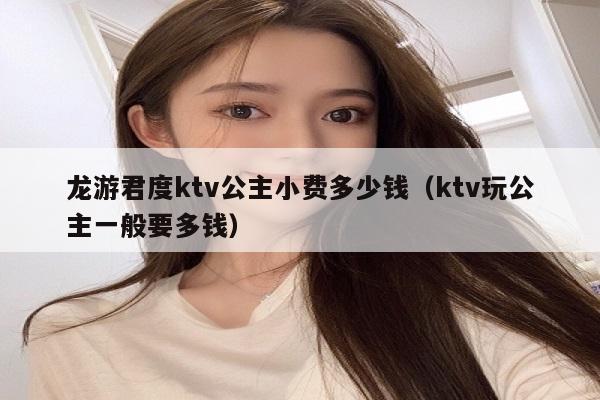 龙游君度ktv公主小费多少钱（ktv玩公主一般要多钱）
