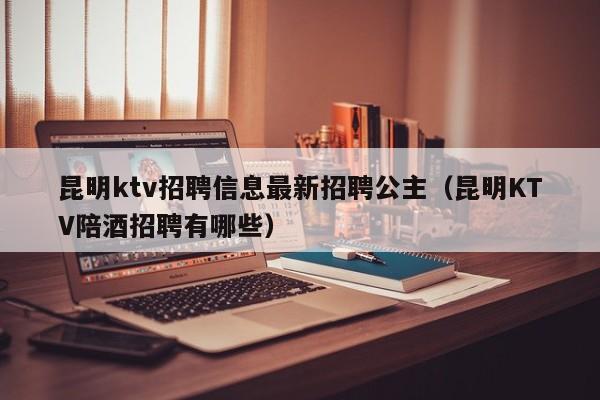 昆明ktv招聘信息最新招聘公主（昆明KTV陪酒招聘有哪些）