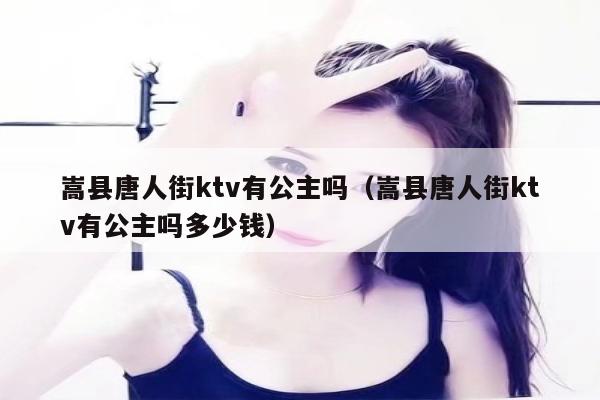 嵩县唐人街ktv有公主吗（嵩县唐人街ktv有公主吗多少钱）