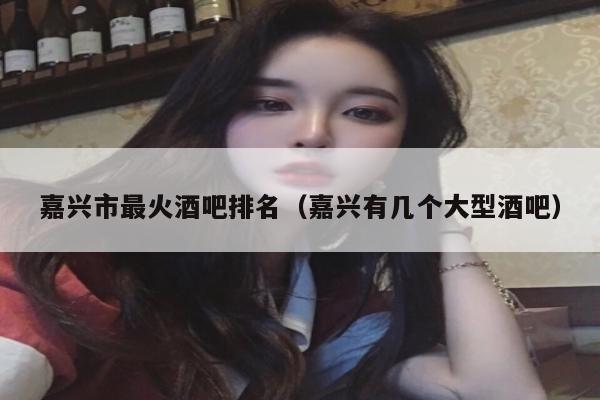 嘉兴市最火酒吧排名（嘉兴有几个大型酒吧）