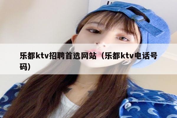 乐都ktv招聘首选网站（乐都ktv电话号码）