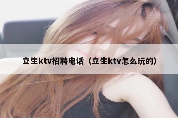 立生ktv招聘电话（立生ktv怎么玩的）