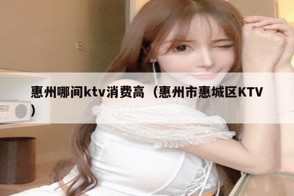 惠州哪间ktv消费高（惠州市惠城区KTV）