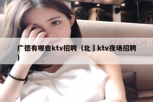广德有哪些ktv招聘（北滘ktv夜场招聘）