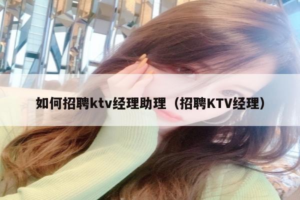 如何招聘ktv经理助理（招聘KTV经理）