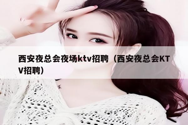 西安夜总会夜场ktv招聘（西安夜总会KTV招聘）