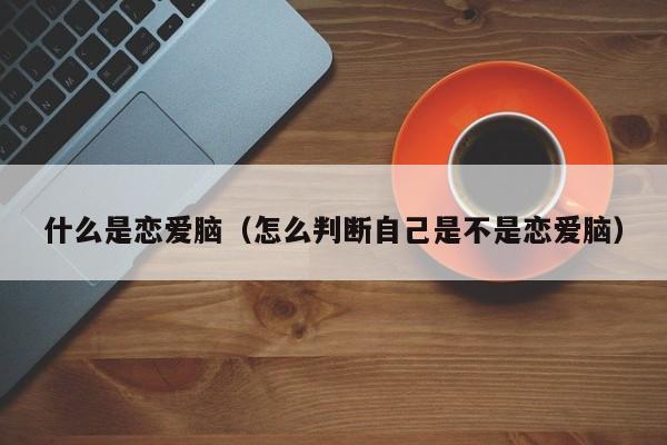 什么是恋爱脑（怎么判断自己是不是恋爱脑）