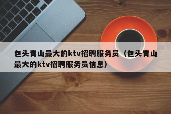 包头青山最大的ktv招聘服务员（包头青山最大的ktv招聘服务员信息）