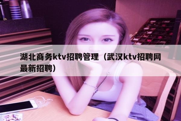 湖北商务ktv招聘管理（武汉ktv招聘网最新招聘）
