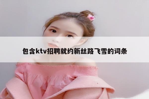 包含ktv招聘就约新丝路飞雪的词条