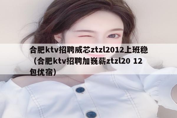合肥ktv招聘威芯ztzl2012上班稳（合肥ktv招聘加巍薪ztzl20 12包优宿）