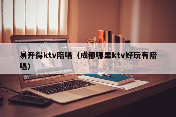 易开得ktv陪唱（成都哪里ktv好玩有陪唱）