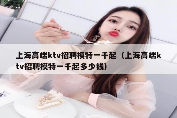 上海高端ktv招聘模特一千起（上海高端ktv招聘模特一千起多少钱）