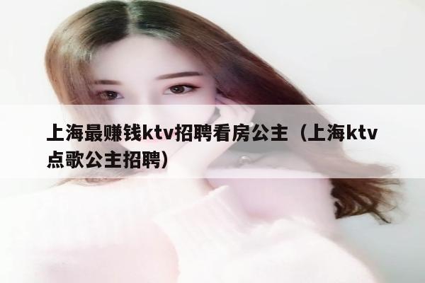 上海最赚钱ktv招聘看房公主（上海ktv点歌公主招聘）