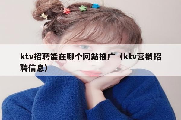 ktv招聘能在哪个网站推广（ktv营销招聘信息）