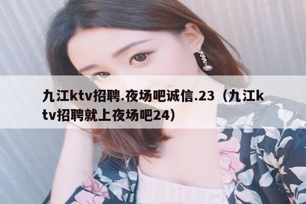 九江ktv招聘.夜场吧诚信.23（九江ktv招聘就上夜场吧24）