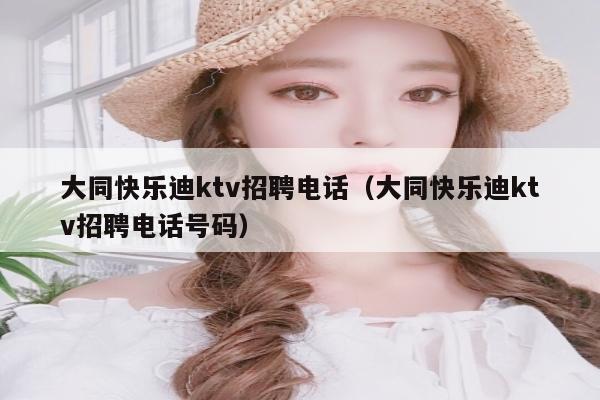大同快乐迪ktv招聘电话（大同快乐迪ktv招聘电话号码）