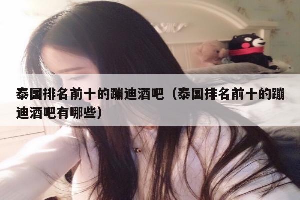泰国排名前十的蹦迪酒吧（泰国排名前十的蹦迪酒吧有哪些）