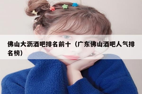 佛山大沥酒吧排名前十（广东佛山酒吧人气排名榜）