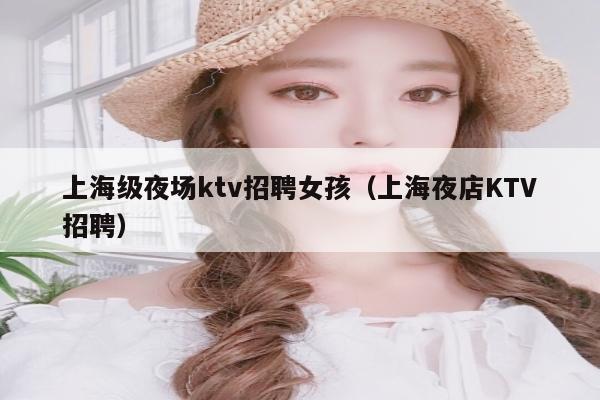 上海级夜场ktv招聘女孩（上海夜店KTV招聘）