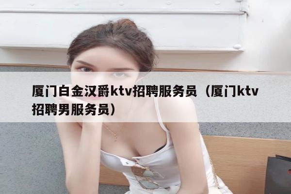 厦门白金汉爵ktv招聘服务员（厦门ktv招聘男服务员）
