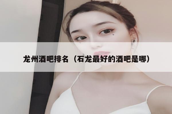 龙州酒吧排名（石龙最好的酒吧是哪）