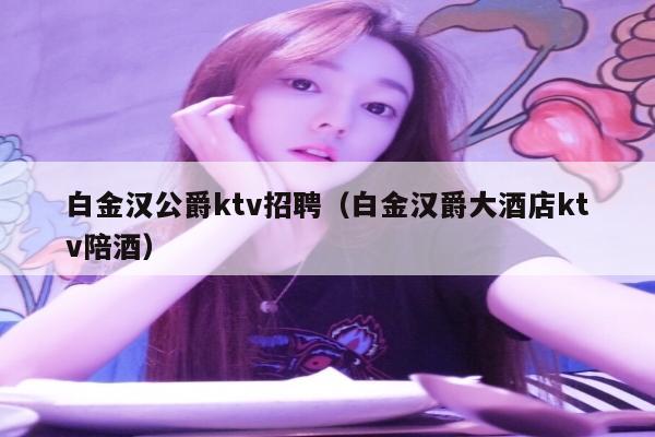 白金汉公爵ktv招聘（白金汉爵大酒店ktv陪酒）