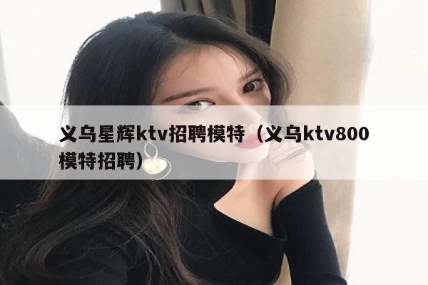 义乌星辉ktv招聘模特（义乌ktv800模特招聘）