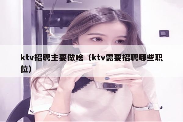 ktv招聘主要做啥（ktv需要招聘哪些职位）