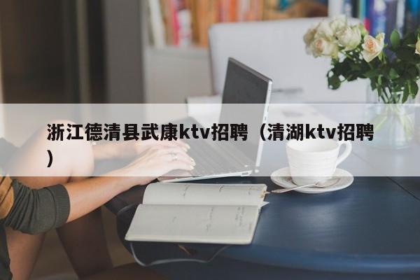 浙江德清县武康ktv招聘（清湖ktv招聘）