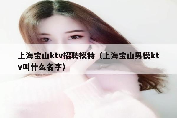 上海宝山ktv招聘模特（上海宝山男模ktv叫什么名字）
