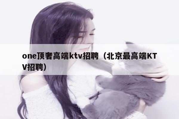 one顶奢高端ktv招聘（北京最高端KTV招聘）