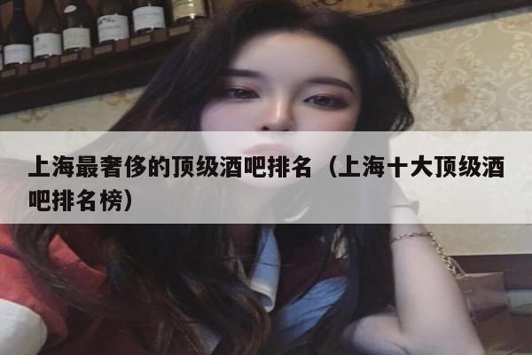 上海最奢侈的顶级酒吧排名（上海十大顶级酒吧排名榜）