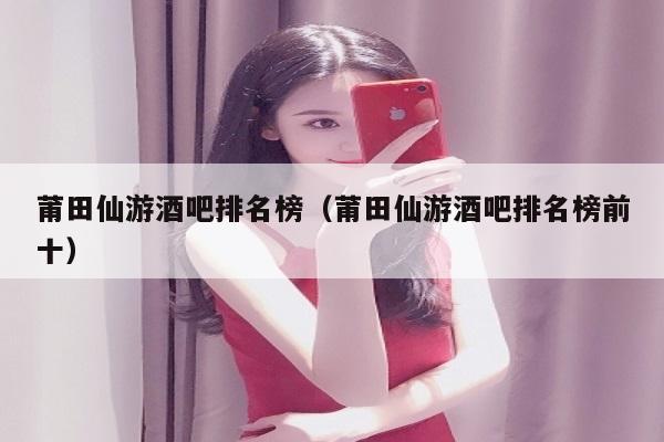 莆田仙游酒吧排名榜（莆田仙游酒吧排名榜前十）