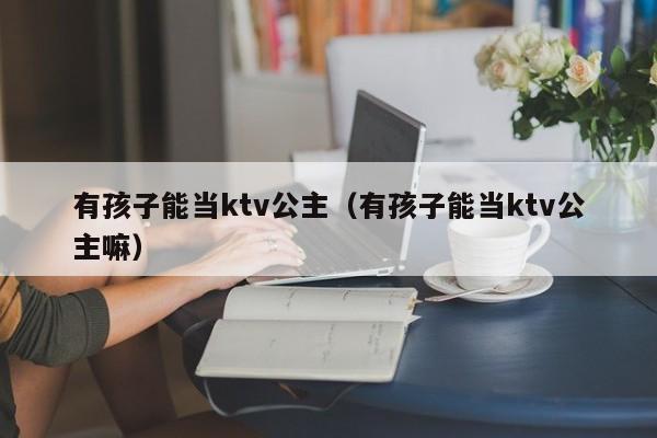 有孩子能当ktv公主（有孩子能当ktv公主嘛）