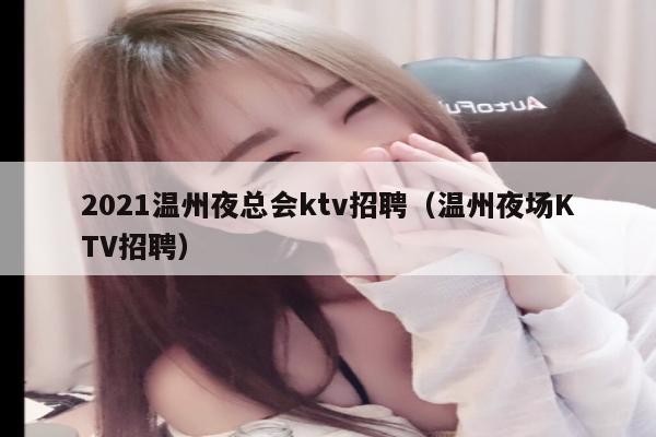 2021温州夜总会ktv招聘（温州夜场KTV招聘）