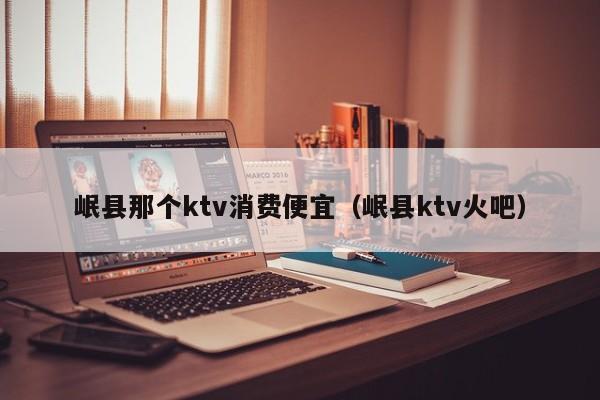 岷县那个ktv消费便宜（岷县ktv火吧）