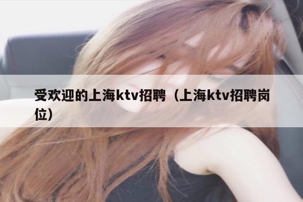 受欢迎的上海ktv招聘（上海ktv招聘岗位）