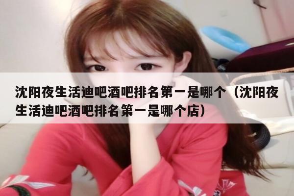 沈阳夜生活迪吧酒吧排名第一是哪个（沈阳夜生活迪吧酒吧排名第一是哪个店）
