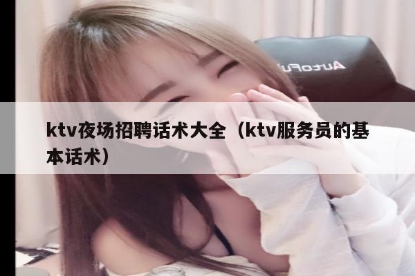 ktv夜场招聘话术大全（ktv服务员的基本话术）