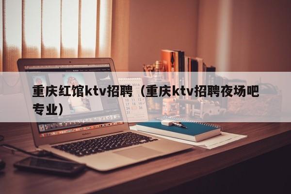 重庆红馆ktv招聘（重庆ktv招聘夜场吧专业）