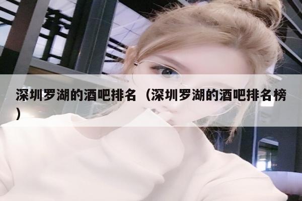 深圳罗湖的酒吧排名（深圳罗湖的酒吧排名榜）