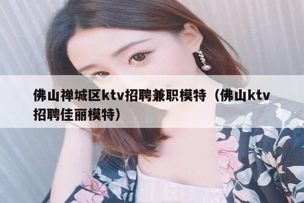 佛山禅城区ktv招聘兼职模特（佛山ktv招聘佳丽模特）